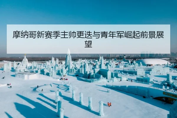 摩纳哥新赛季主帅更迭与青年军崛起前景展望