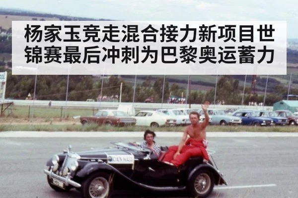 杨家玉竞走混合接力新项目世锦赛最后冲刺为巴黎奥运蓄力