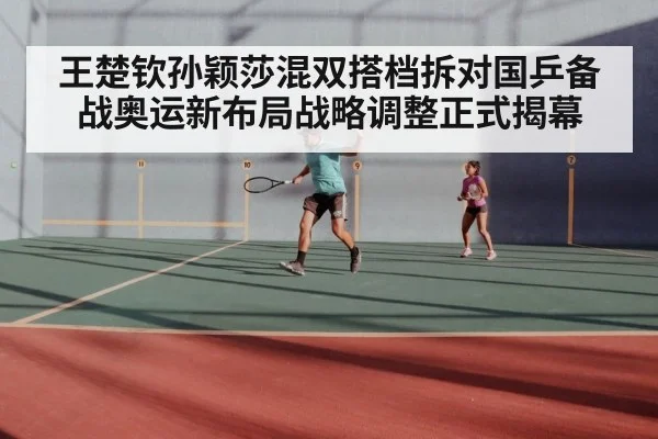 王楚钦孙颖莎混双搭档拆对国乒备战奥运新布局战略调整正式揭幕
