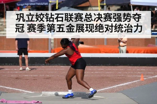 巩立姣钻石联赛总决赛强势夺冠 赛季第五金展现绝对统治力