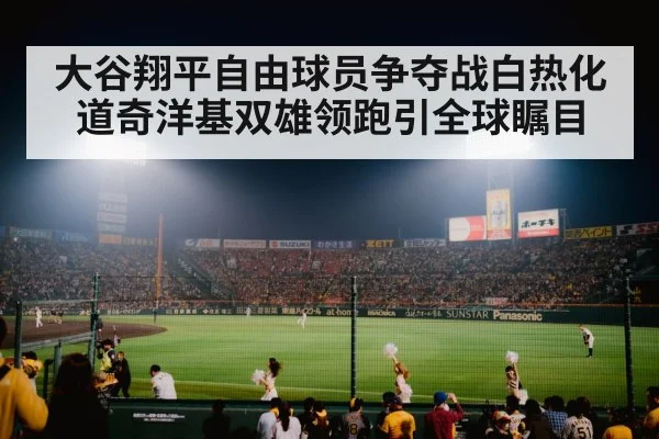 大谷翔平自由球员争夺战白热化 道奇洋基双雄领跑引全球瞩目
