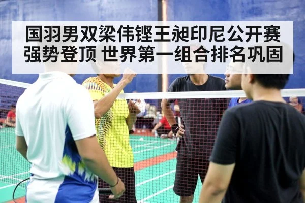 国羽男双梁伟铿王昶印尼公开赛强势登顶 世界第一组合排名巩固