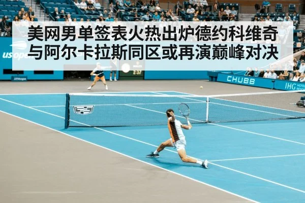 美网男单签表火热出炉德约科维奇与阿尔卡拉斯同区或再演巅峰对决