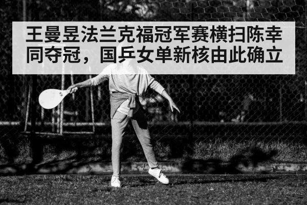 王曼昱法兰克福冠军赛横扫陈幸同夺冠，国乒女单新核由此确立